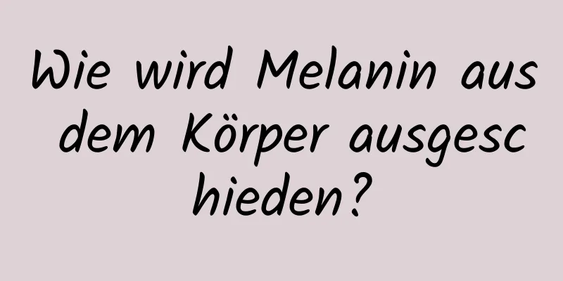 Wie wird Melanin aus dem Körper ausgeschieden?