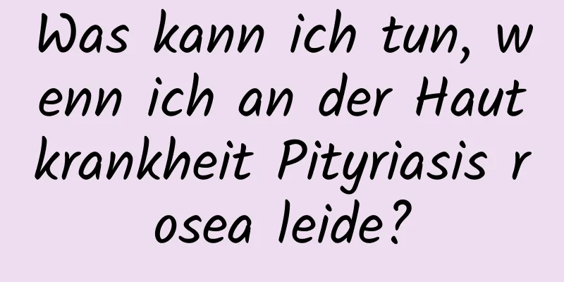 Was kann ich tun, wenn ich an der Hautkrankheit Pityriasis rosea leide?