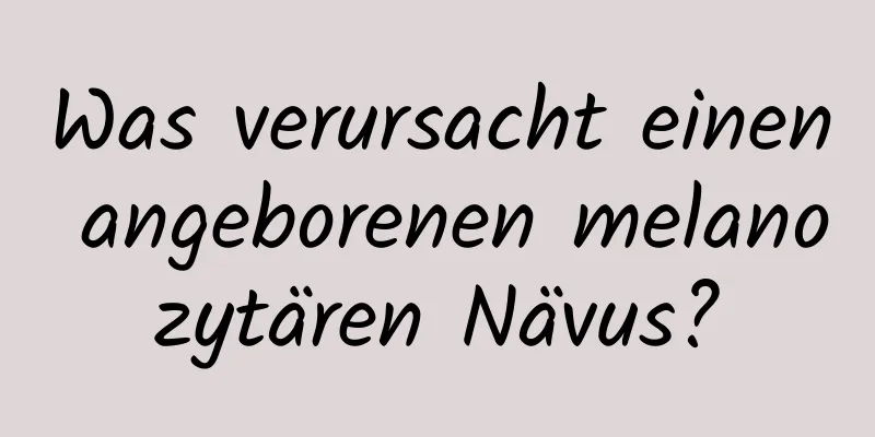 Was verursacht einen angeborenen melanozytären Nävus?