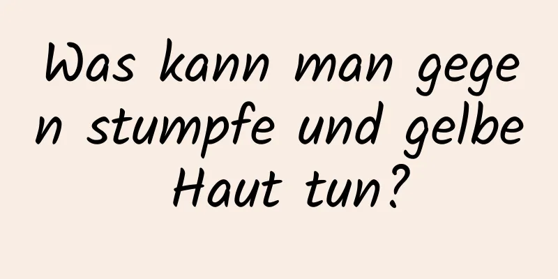 Was kann man gegen stumpfe und gelbe Haut tun?