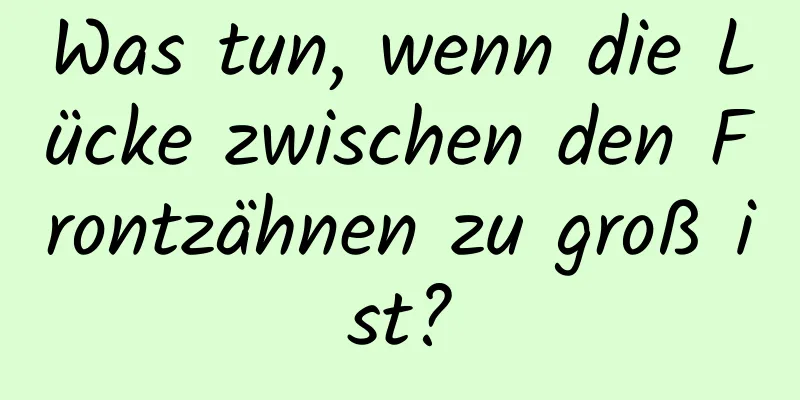 Was tun, wenn die Lücke zwischen den Frontzähnen zu groß ist?