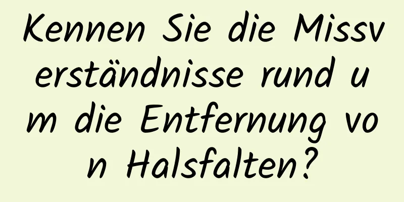 Kennen Sie die Missverständnisse rund um die Entfernung von Halsfalten?