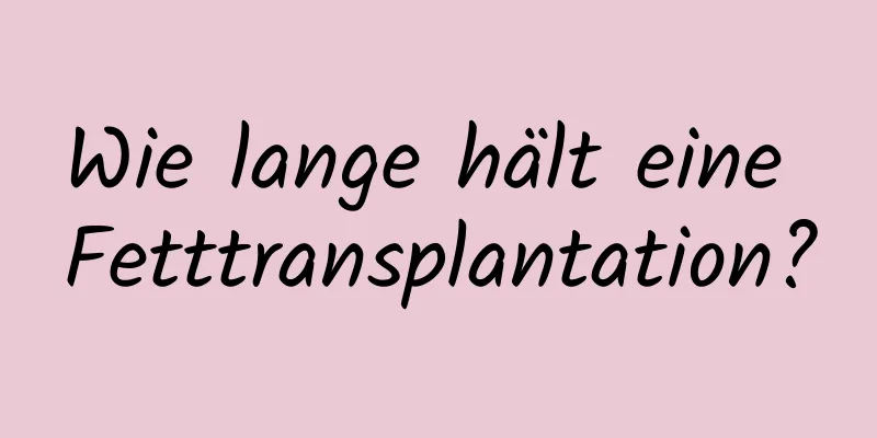 Wie lange hält eine Fetttransplantation?