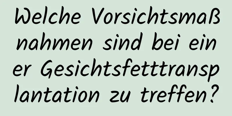 Welche Vorsichtsmaßnahmen sind bei einer Gesichtsfetttransplantation zu treffen?