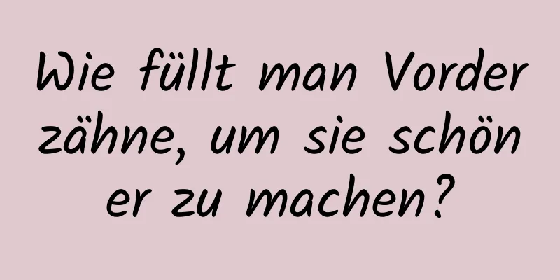 Wie füllt man Vorderzähne, um sie schöner zu machen?