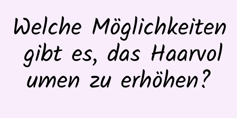 Welche Möglichkeiten gibt es, das Haarvolumen zu erhöhen?