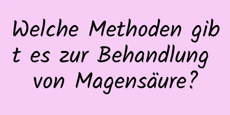 Welche Methoden gibt es zur Behandlung von Magensäure?