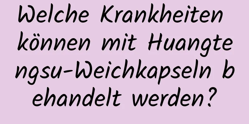 Welche Krankheiten können mit Huangtengsu-Weichkapseln behandelt werden?