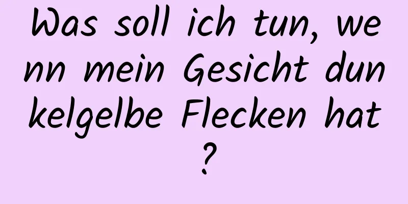 Was soll ich tun, wenn mein Gesicht dunkelgelbe Flecken hat?