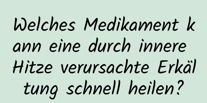 Welches Medikament kann eine durch innere Hitze verursachte Erkältung schnell heilen?