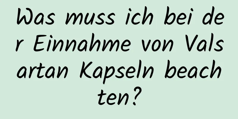 Was muss ich bei der Einnahme von Valsartan Kapseln beachten?