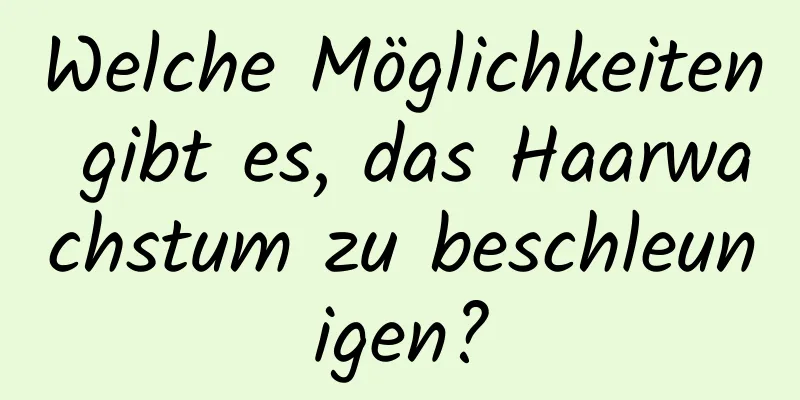 Welche Möglichkeiten gibt es, das Haarwachstum zu beschleunigen?