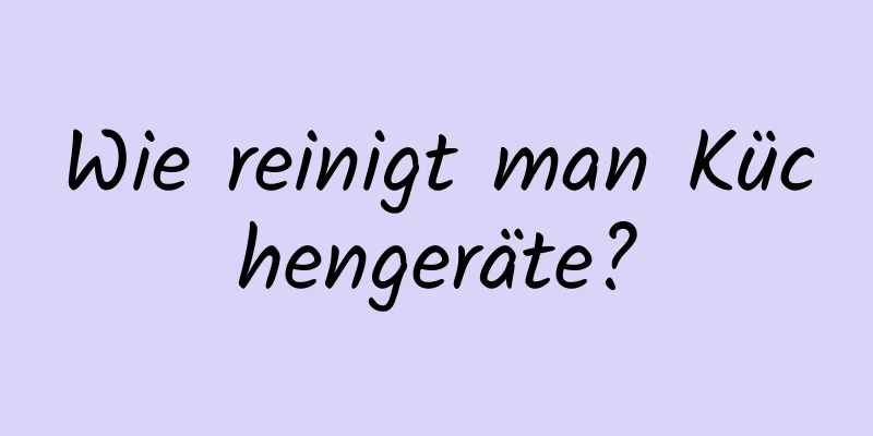 Wie reinigt man Küchengeräte?