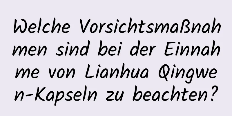 Welche Vorsichtsmaßnahmen sind bei der Einnahme von Lianhua Qingwen-Kapseln zu beachten?