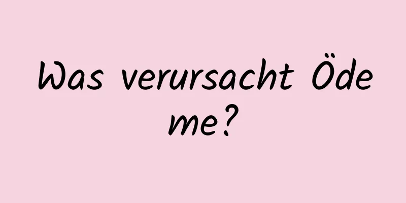 Was verursacht Ödeme?