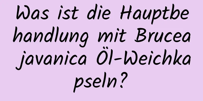 Was ist die Hauptbehandlung mit Brucea javanica Öl-Weichkapseln?
