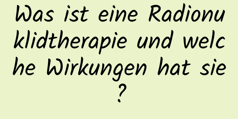 Was ist eine Radionuklidtherapie und welche Wirkungen hat sie?