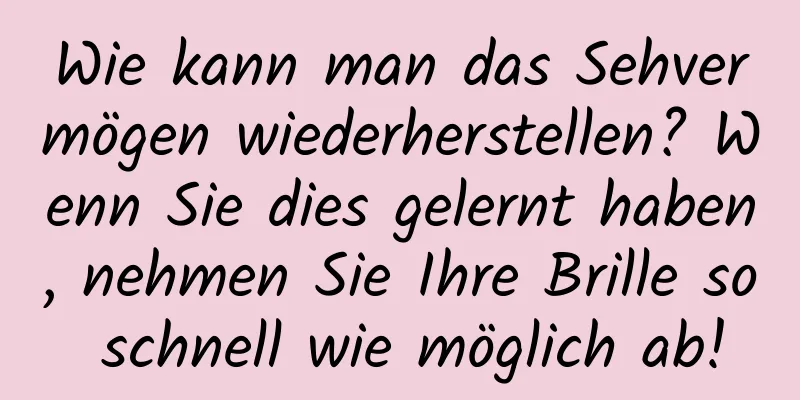 Wie kann man das Sehvermögen wiederherstellen? Wenn Sie dies gelernt haben, nehmen Sie Ihre Brille so schnell wie möglich ab!