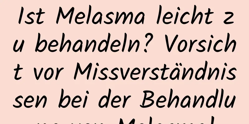 Ist Melasma leicht zu behandeln? Vorsicht vor Missverständnissen bei der Behandlung von Melasma!