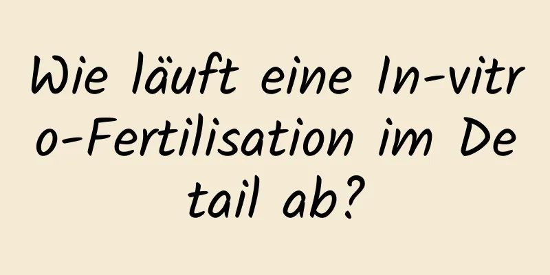 Wie läuft eine In-vitro-Fertilisation im Detail ab?