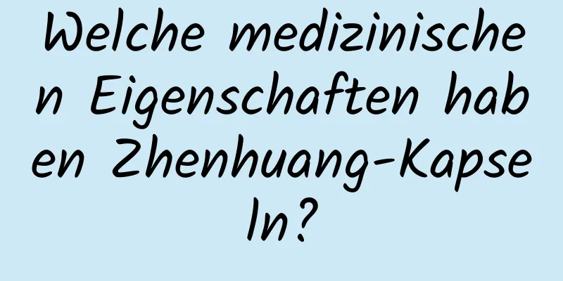Welche medizinischen Eigenschaften haben Zhenhuang-Kapseln?