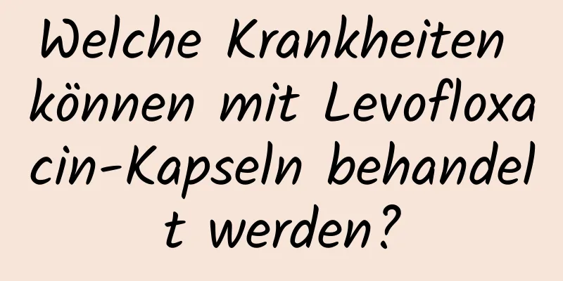 Welche Krankheiten können mit Levofloxacin-Kapseln behandelt werden?