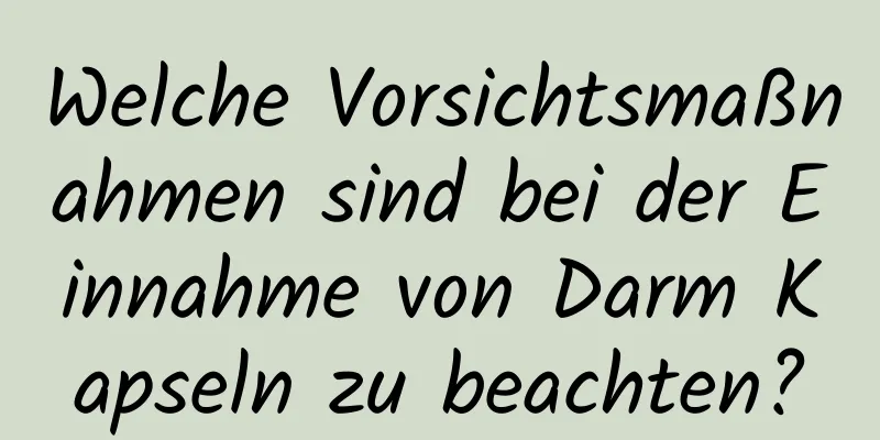Welche Vorsichtsmaßnahmen sind bei der Einnahme von Darm Kapseln zu beachten?