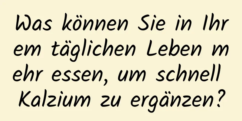 Was können Sie in Ihrem täglichen Leben mehr essen, um schnell Kalzium zu ergänzen?