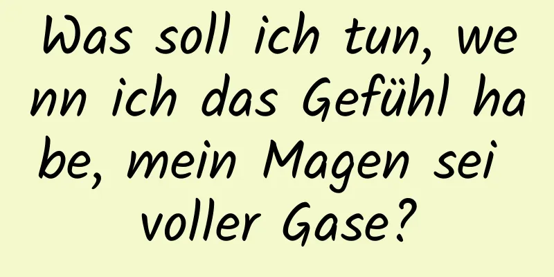 Was soll ich tun, wenn ich das Gefühl habe, mein Magen sei voller Gase?