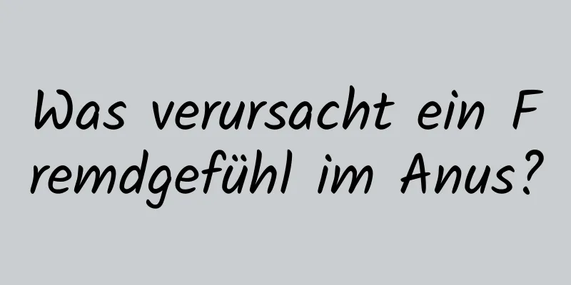 Was verursacht ein Fremdgefühl im Anus?