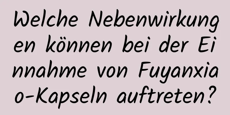 Welche Nebenwirkungen können bei der Einnahme von Fuyanxiao-Kapseln auftreten?