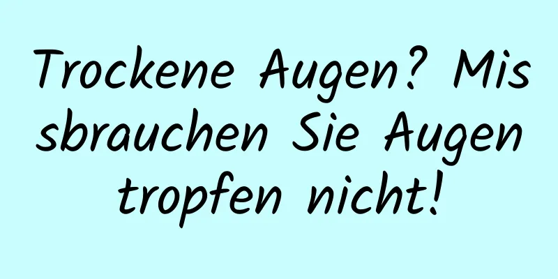 Trockene Augen? Missbrauchen Sie Augentropfen nicht!