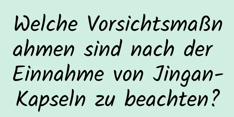Welche Vorsichtsmaßnahmen sind nach der Einnahme von Jingan-Kapseln zu beachten?