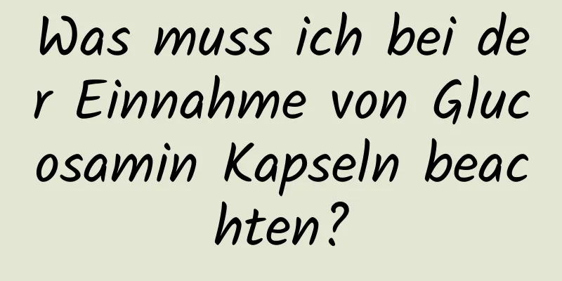 Was muss ich bei der Einnahme von Glucosamin Kapseln beachten?