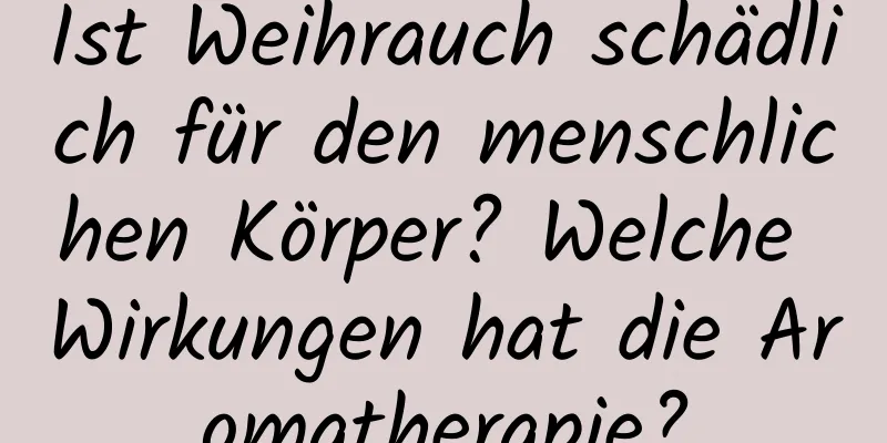 Ist Weihrauch schädlich für den menschlichen Körper? Welche Wirkungen hat die Aromatherapie?