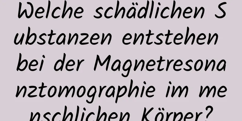 Welche schädlichen Substanzen entstehen bei der Magnetresonanztomographie im menschlichen Körper?
