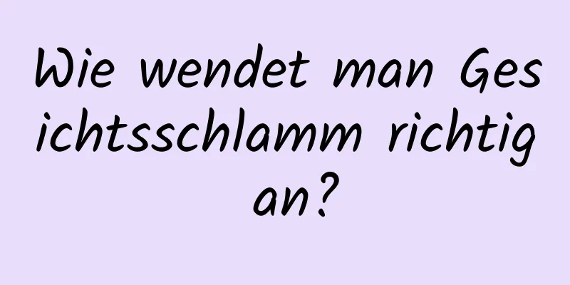 Wie wendet man Gesichtsschlamm richtig an?