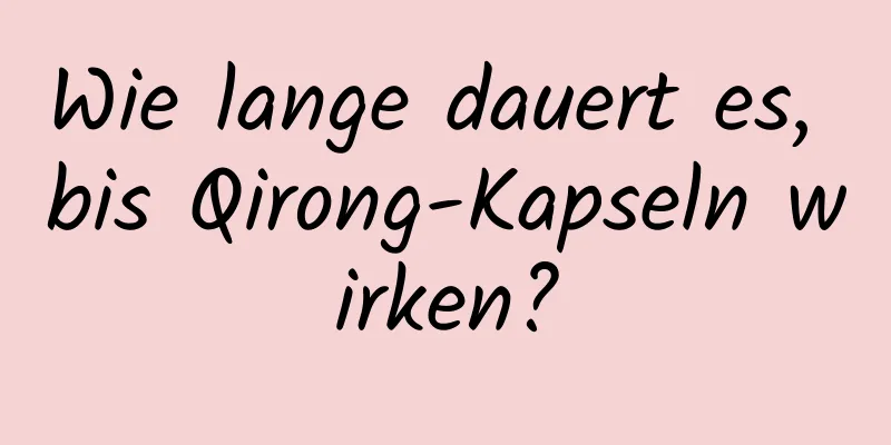 Wie lange dauert es, bis Qirong-Kapseln wirken?
