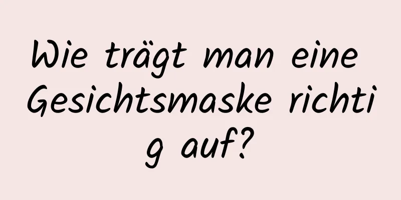 Wie trägt man eine Gesichtsmaske richtig auf?