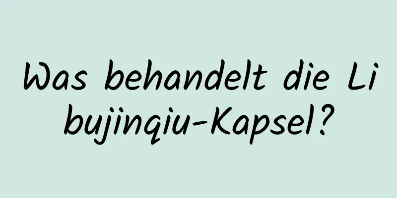 Was behandelt die Libujinqiu-Kapsel?