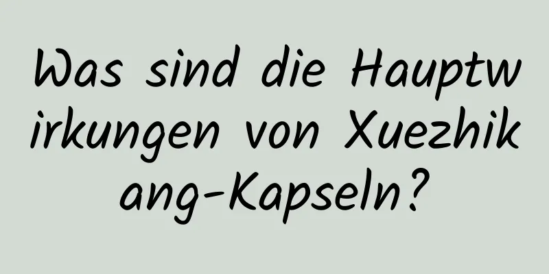 Was sind die Hauptwirkungen von Xuezhikang-Kapseln?
