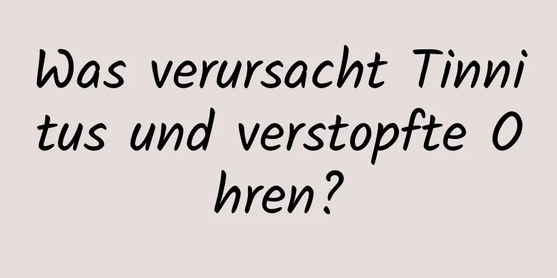 Was verursacht Tinnitus und verstopfte Ohren?