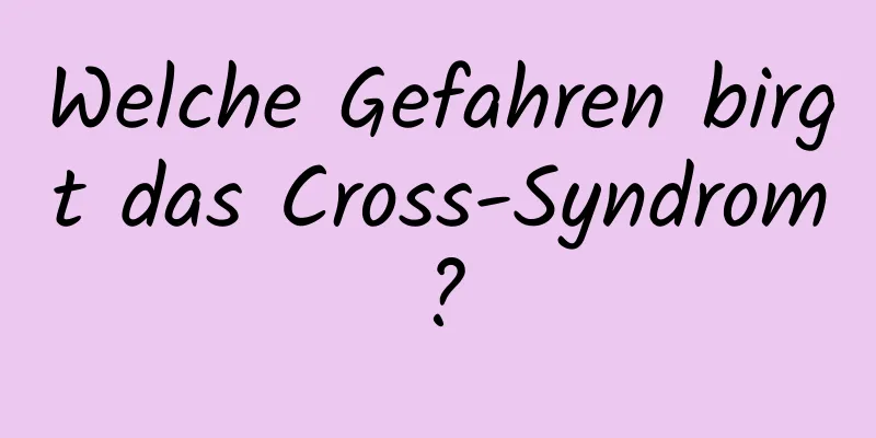 Welche Gefahren birgt das Cross-Syndrom?