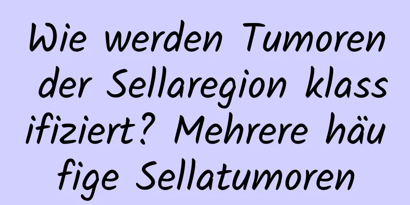 Wie werden Tumoren der Sellaregion klassifiziert? Mehrere häufige Sellatumoren