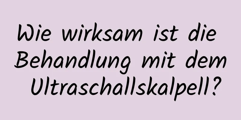 Wie wirksam ist die Behandlung mit dem Ultraschallskalpell?