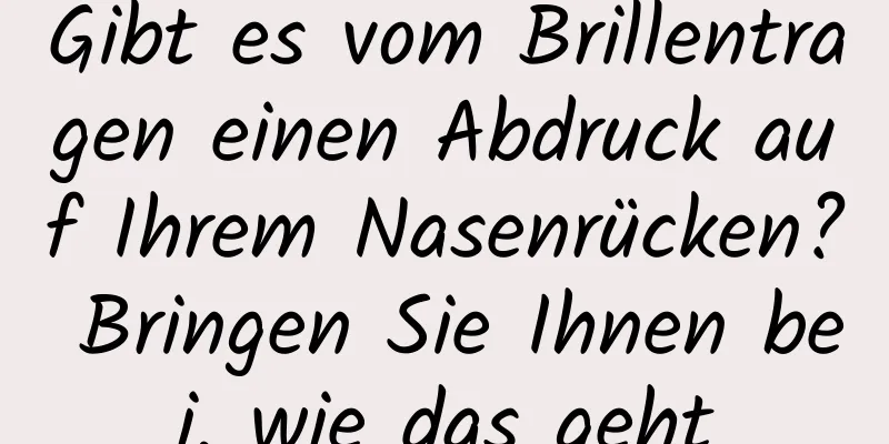 Gibt es vom Brillentragen einen Abdruck auf Ihrem Nasenrücken? Bringen Sie Ihnen bei, wie das geht