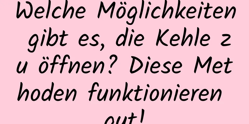 Welche Möglichkeiten gibt es, die Kehle zu öffnen? Diese Methoden funktionieren gut!