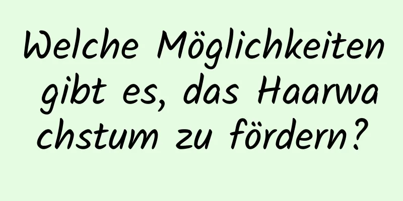 Welche Möglichkeiten gibt es, das Haarwachstum zu fördern?