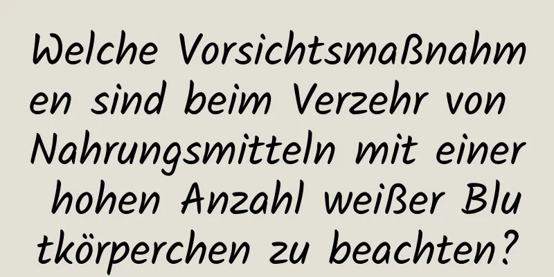Welche Vorsichtsmaßnahmen sind beim Verzehr von Nahrungsmitteln mit einer hohen Anzahl weißer Blutkörperchen zu beachten?