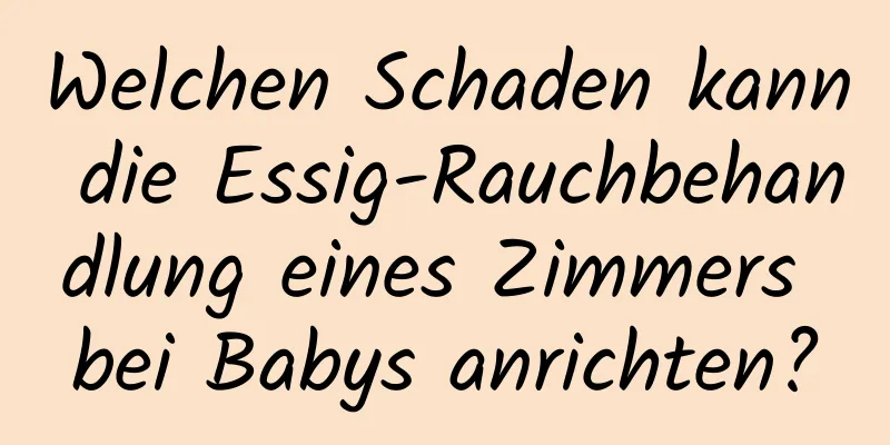 Welchen Schaden kann die Essig-Rauchbehandlung eines Zimmers bei Babys anrichten?